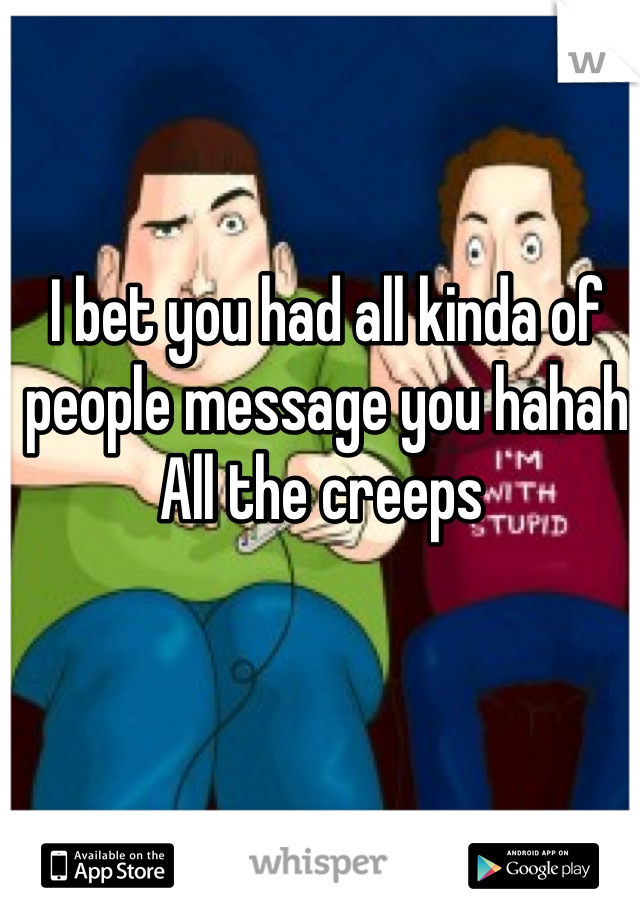 I bet you had all kinda of people message you hahah
All the creeps 