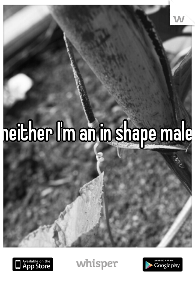 neither I'm an in shape male