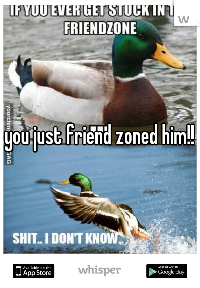 you just friend zoned him!!