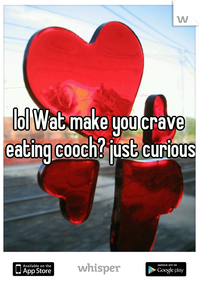 lol Wat make you crave eating cooch? just curious