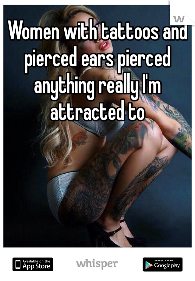 Women with tattoos and pierced ears pierced anything really I'm attracted to