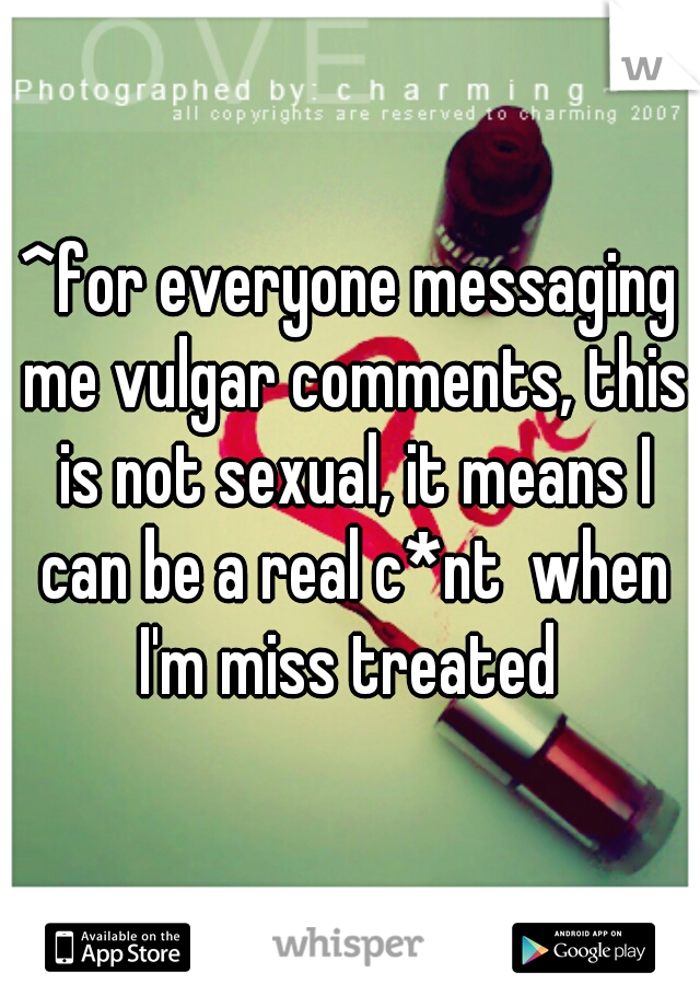 ^for everyone messaging me vulgar comments, this is not sexual, it means I can be a real c*nt  when I'm miss treated 