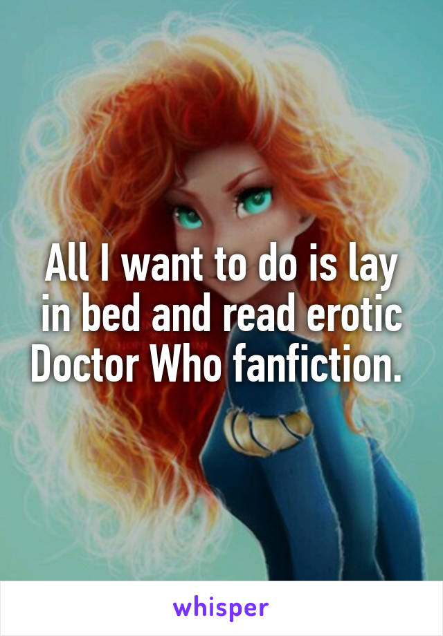 All I want to do is lay in bed and read erotic Doctor Who fanfiction. 