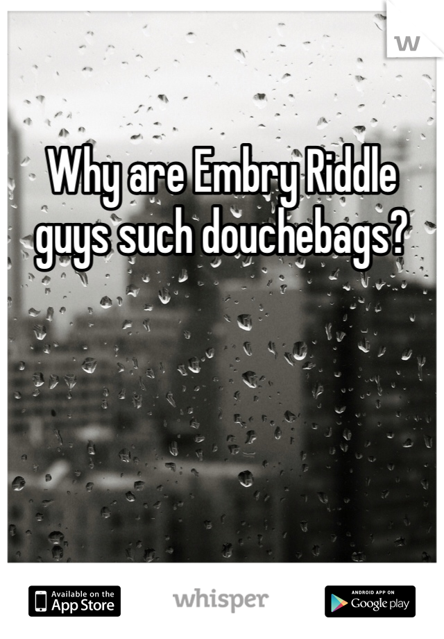 Why are Embry Riddle guys such douchebags? 