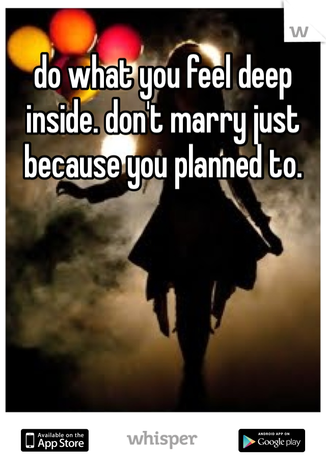 do what you feel deep inside. don't marry just because you planned to.