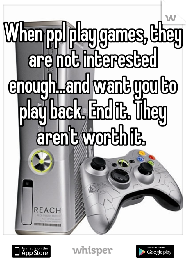 When ppl play games, they are not interested enough...and want you to play back. End it. They aren't worth it. 
