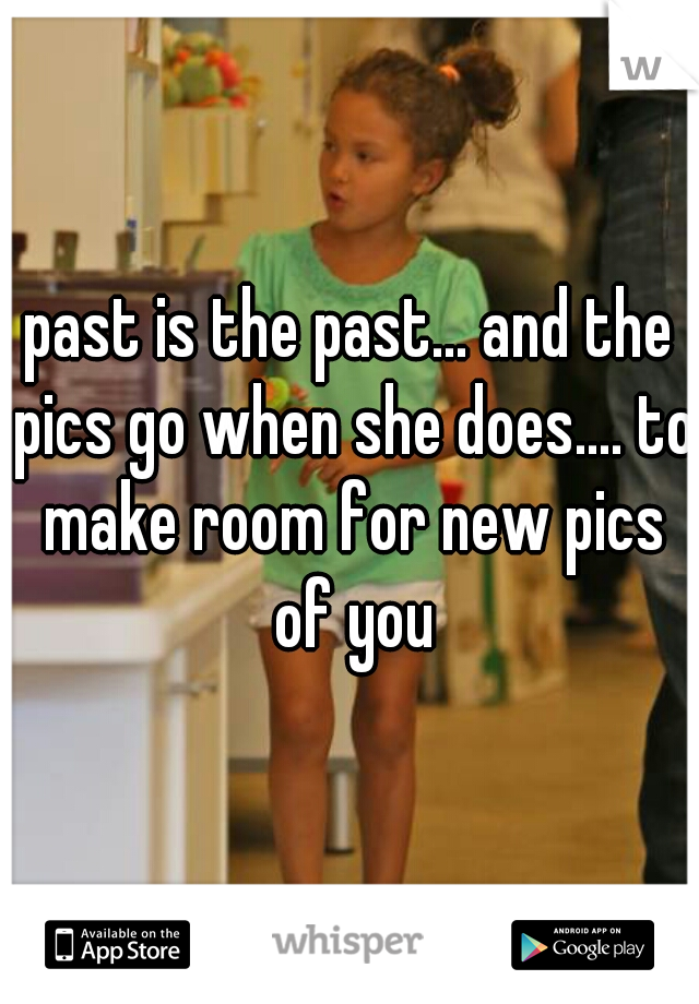 past is the past... and the pics go when she does.... to make room for new pics of you