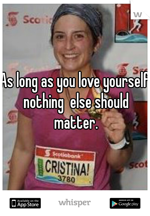 As long as you love yourself nothing  else should matter.