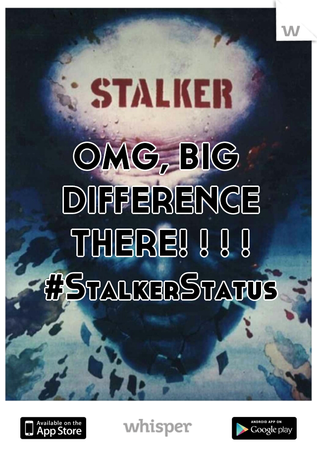 OMG, BIG DIFFERENCE THERE! ! ! ! #StalkerStatus