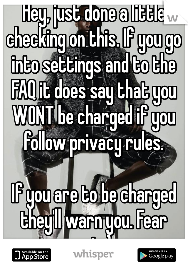 Hey, just done a little checking on this. If you go into settings and to the FAQ it does say that you WONT be charged if you follow privacy rules.

If you are to be charged they'll warn you. Fear not :)