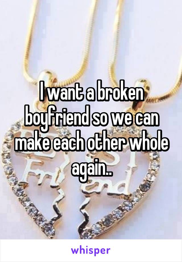 I want a broken boyfriend so we can make each other whole again..