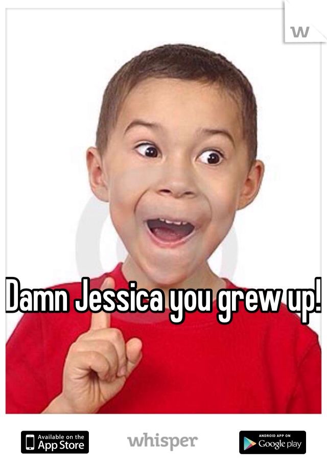 Damn Jessica you grew up!