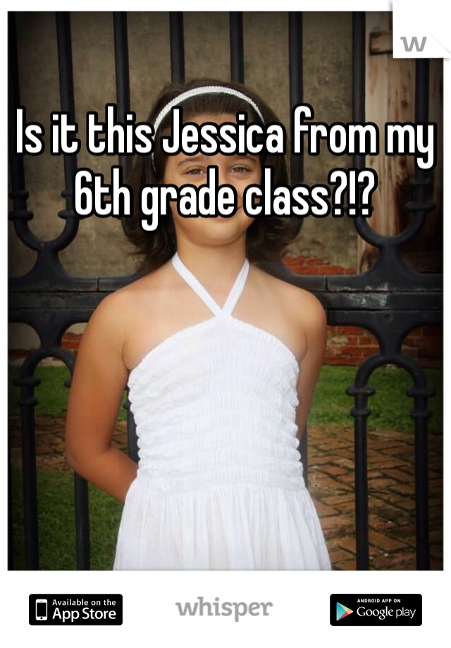 Is it this Jessica from my 6th grade class?!?