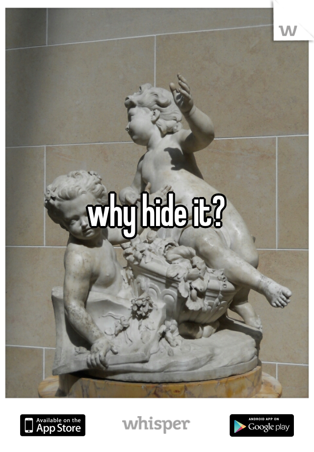 why hide it?