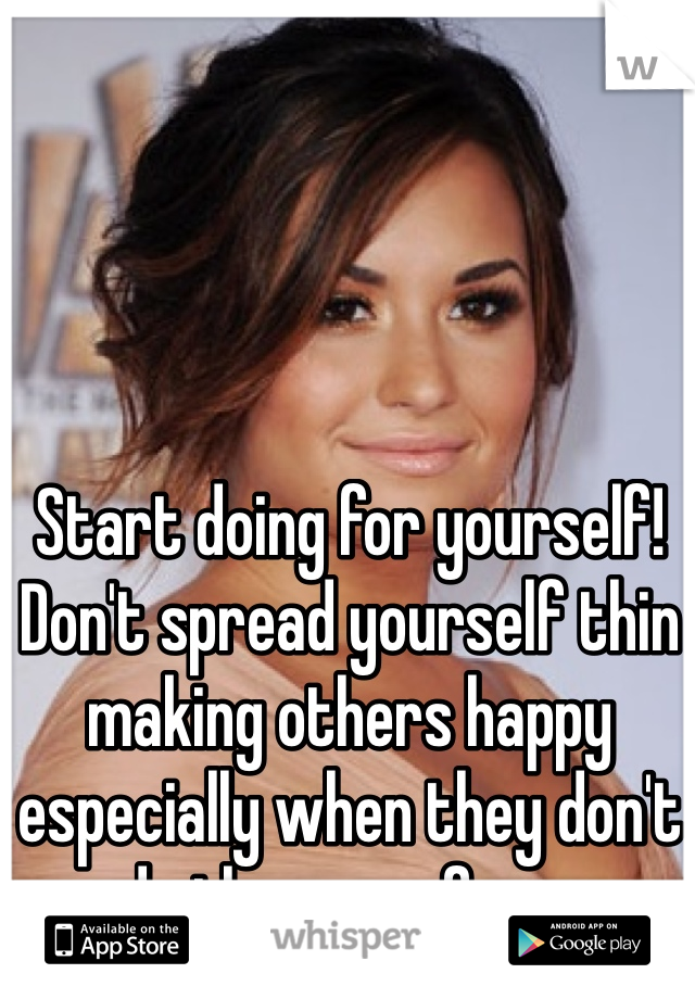 Start doing for yourself! Don't spread yourself thin making others happy especially when they don't do the same for u.