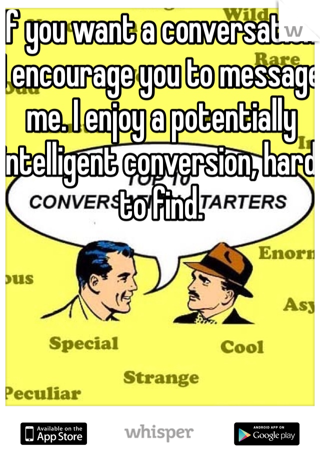 If you want a conversation I encourage you to message me. I enjoy a potentially intelligent conversion, hard to find. 