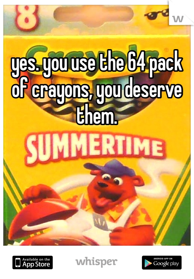 yes. you use the 64 pack of crayons, you deserve them.