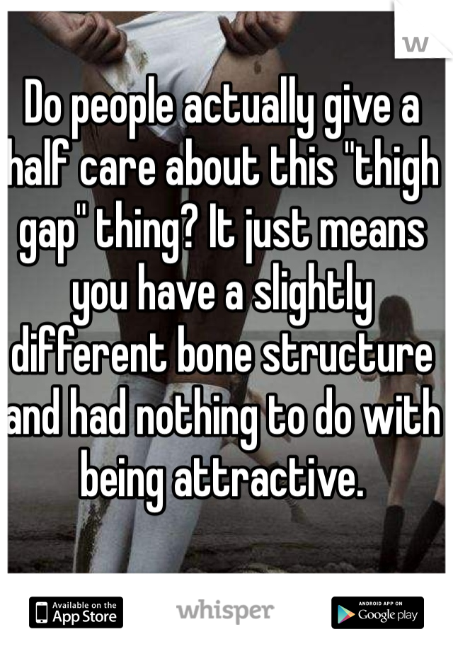 Do people actually give a half care about this "thigh gap" thing? It just means you have a slightly different bone structure and had nothing to do with being attractive.