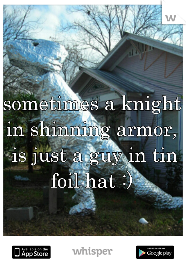 sometimes a knight in shinning armor,  is just a guy in tin foil hat :) 