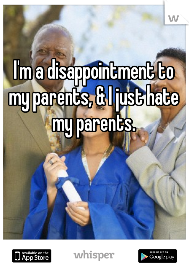 I'm a disappointment to my parents, & I just hate my parents. 