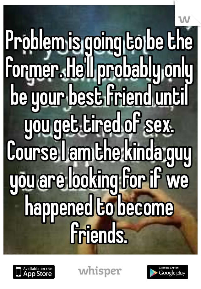 Problem is going to be the former. He'll probably only be your best friend until you get tired of sex. Course I am the kinda guy you are looking for if we happened to become friends.