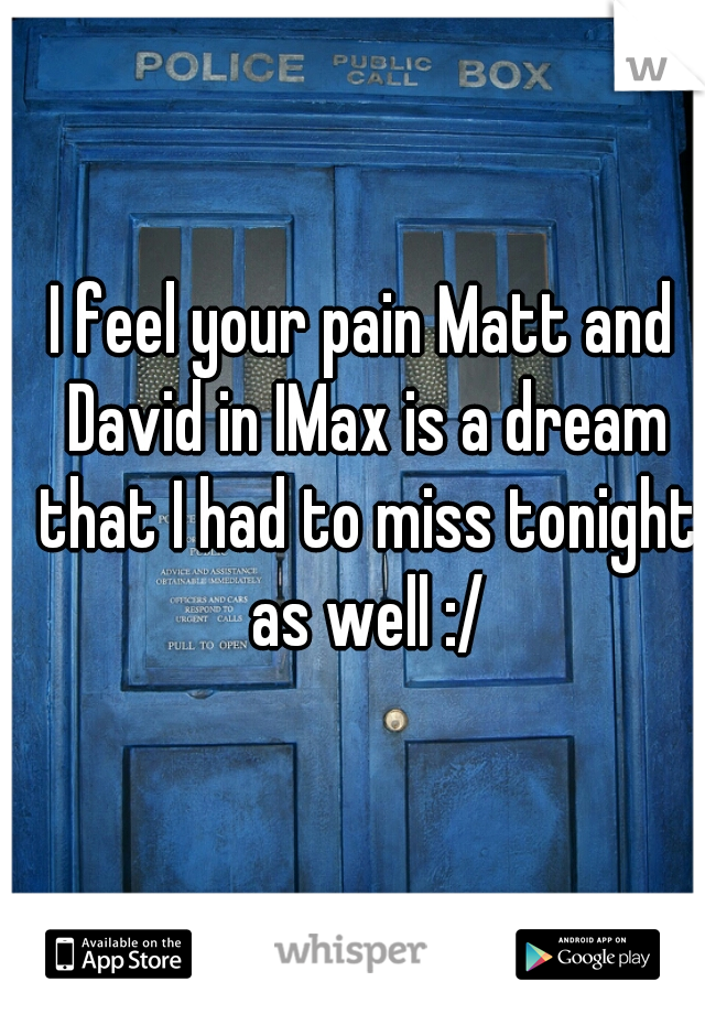 I feel your pain Matt and David in IMax is a dream that I had to miss tonight as well :/
