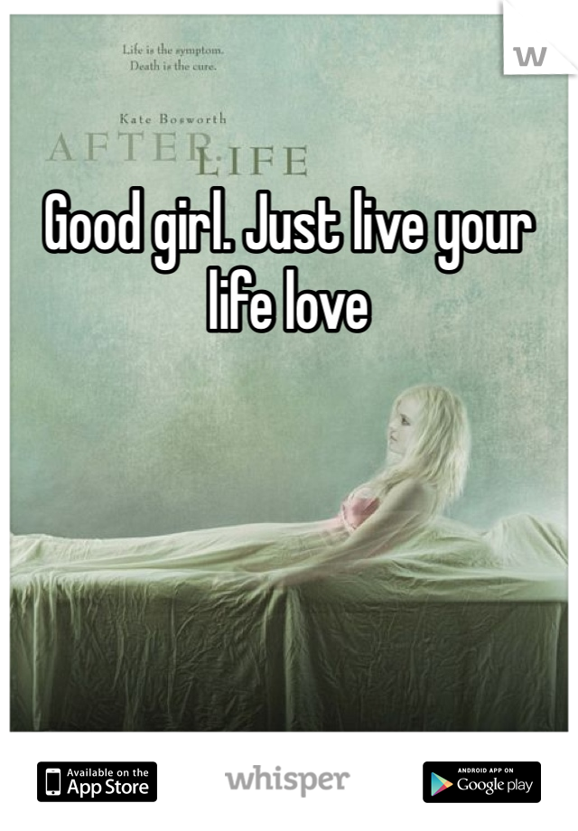 Good girl. Just live your life love 