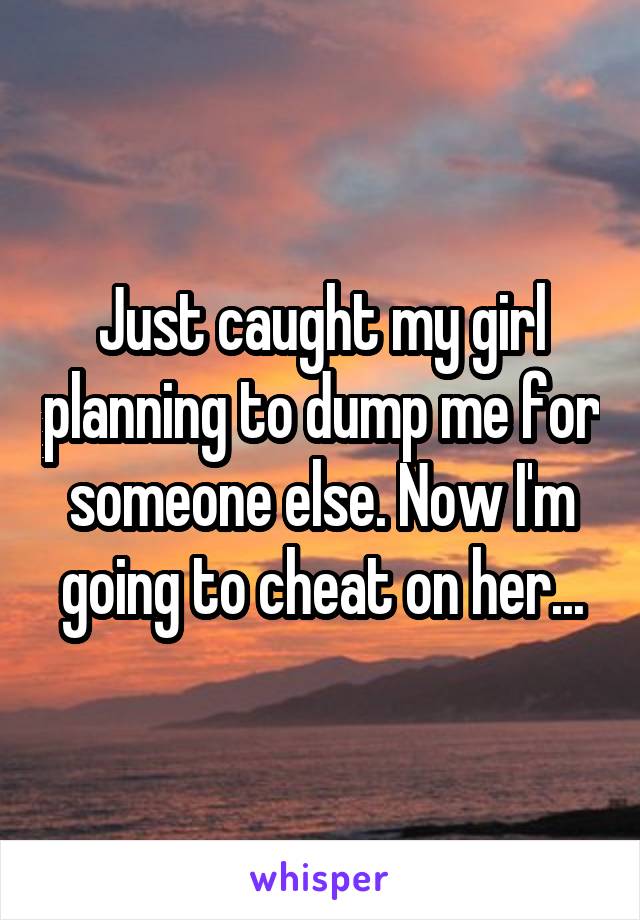 Just caught my girl planning to dump me for someone else. Now I'm going to cheat on her...
