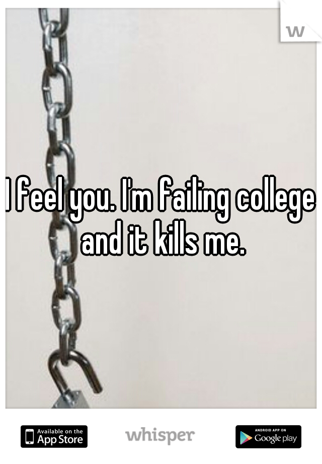 I feel you. I'm failing college and it kills me.