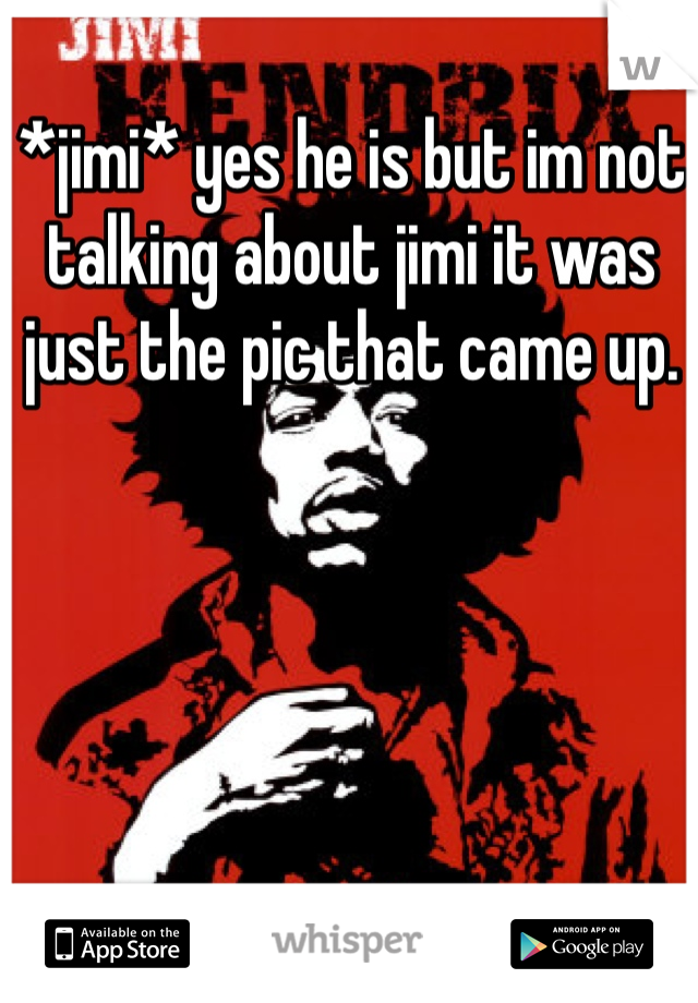 *jimi* yes he is but im not talking about jimi it was just the pic that came up. 