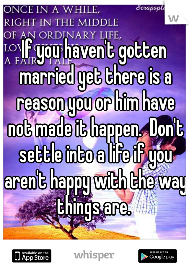 If you haven't gotten married yet there is a reason you or him have not made it happen.  Don't settle into a life if you aren't happy with the way things are. 