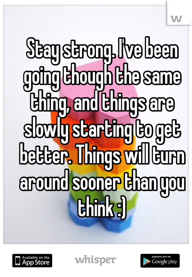 Stay strong. I've been going though the same thing, and things are slowly starting to get better. Things will turn around sooner than you think :)