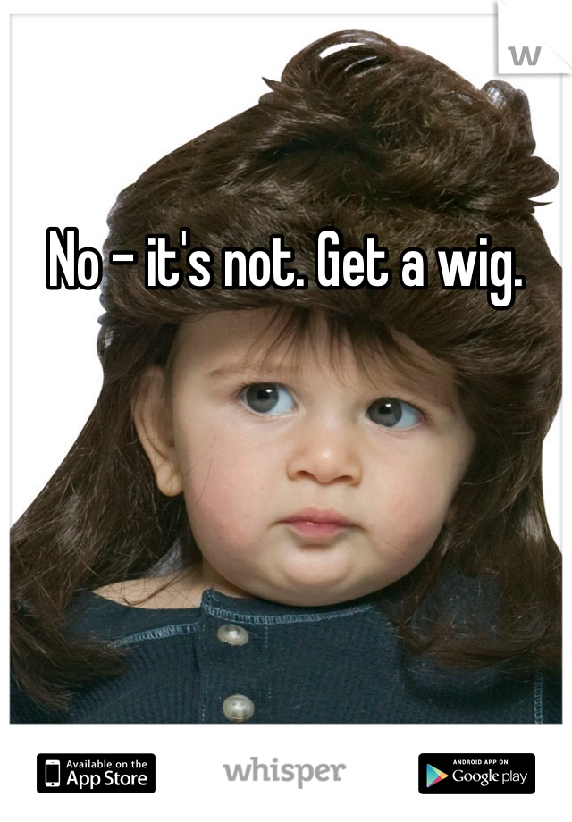 No - it's not. Get a wig.
