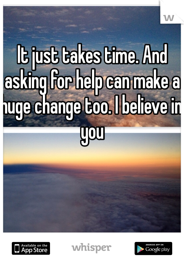 It just takes time. And asking for help can make a huge change too. I believe in you