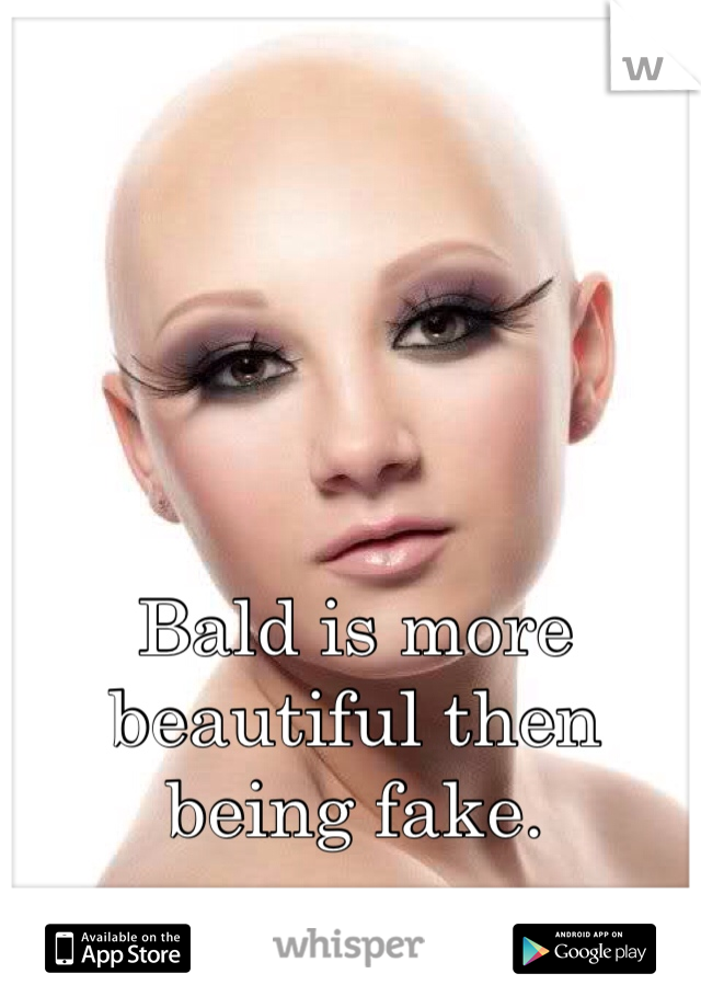 Bald is more beautiful then being fake. 