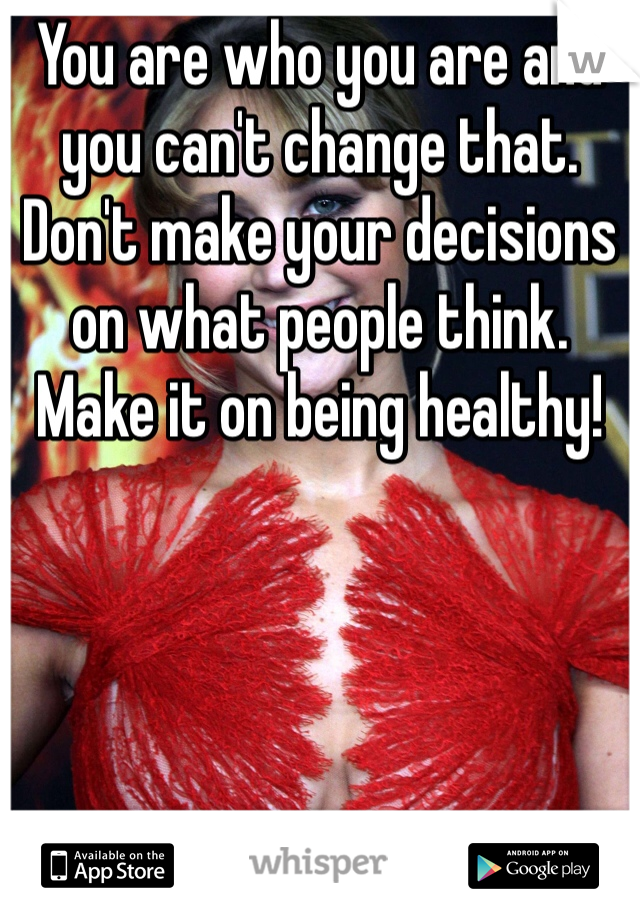 You are who you are and you can't change that. Don't make your decisions on what people think. Make it on being healthy!
