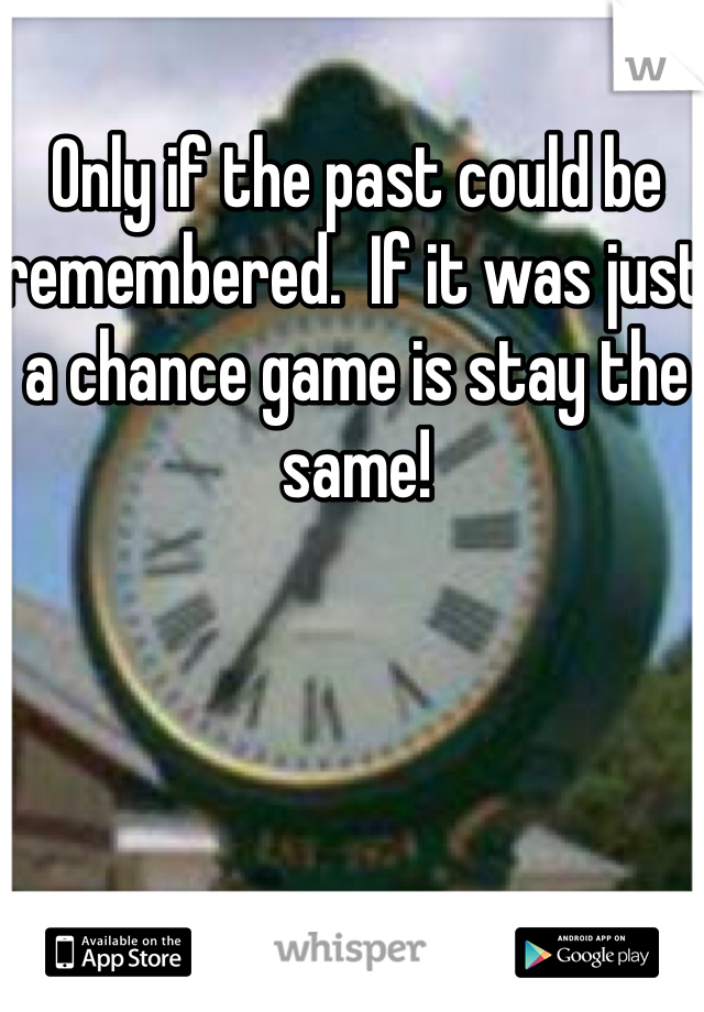 Only if the past could be remembered.  If it was just a chance game is stay the same!