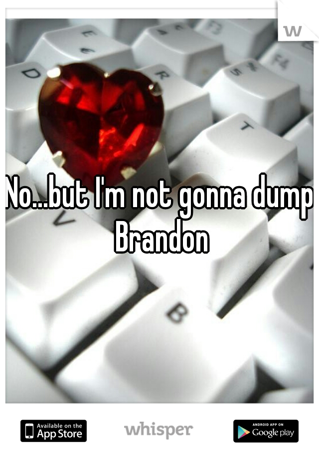 No...but I'm not gonna dump Brandon