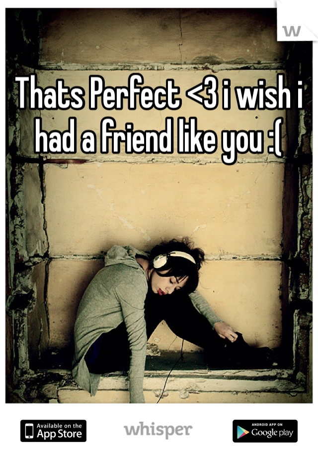 Thats Perfect <3 i wish i had a friend like you :(