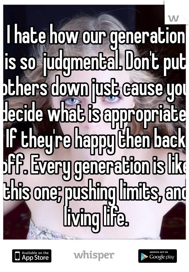 I hate how our generation is so  judgmental. Don't put others down just cause you decide what is appropriate. If they're happy then back off. Every generation is like this one; pushing limits, and living life. 