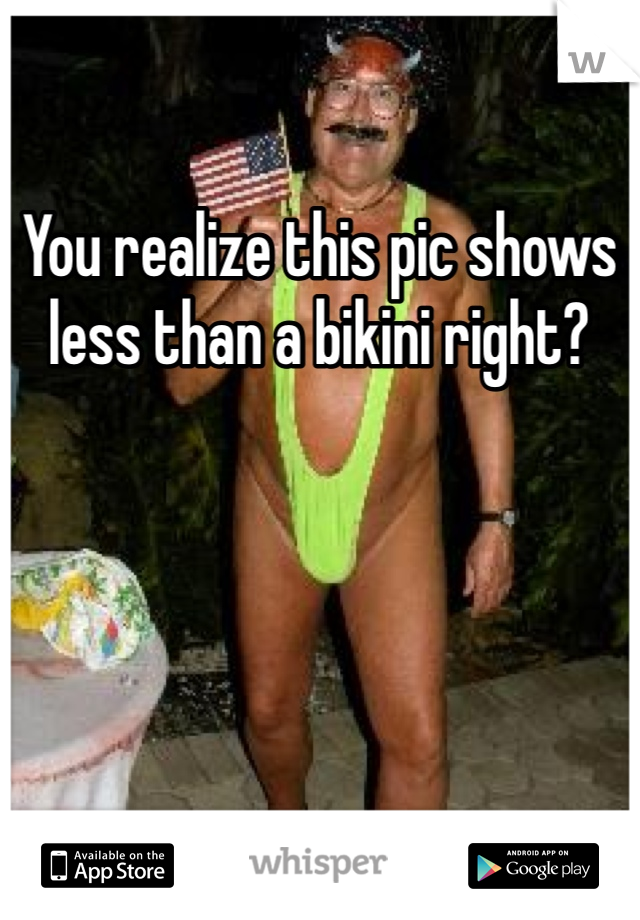 You realize this pic shows less than a bikini right?
