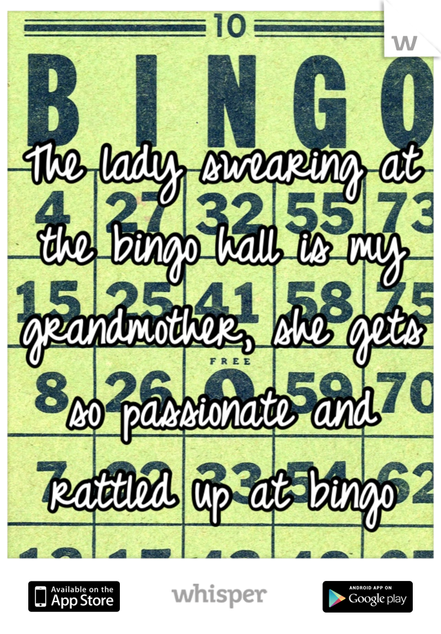 The lady swearing at the bingo hall is my grandmother, she gets so passionate and rattled up at bingo 