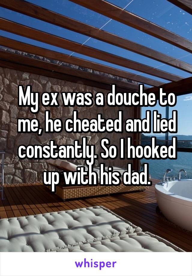 My ex was a douche to me, he cheated and lied constantly. So I hooked up with his dad.