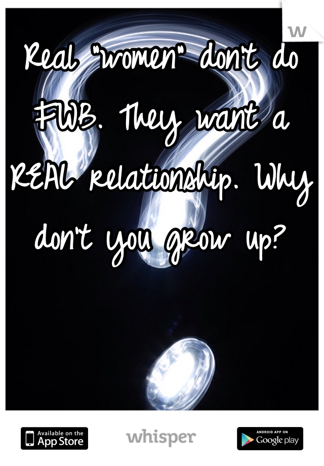 Real "women" don't do FWB. They want a REAL relationship. Why don't you grow up?  