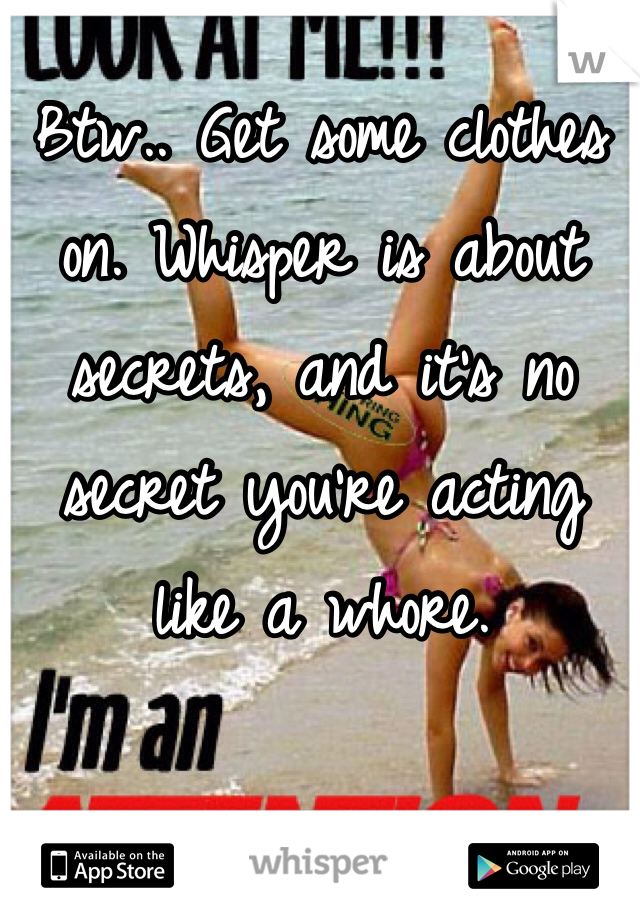 Btw.. Get some clothes on. Whisper is about secrets, and it's no secret you're acting like a whore.