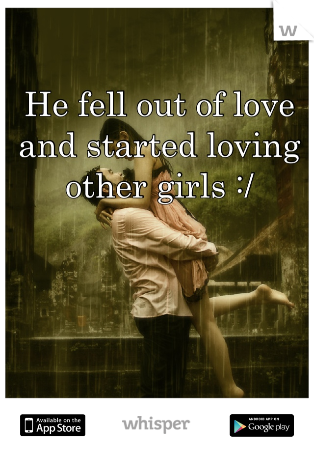 He fell out of love and started loving other girls :/