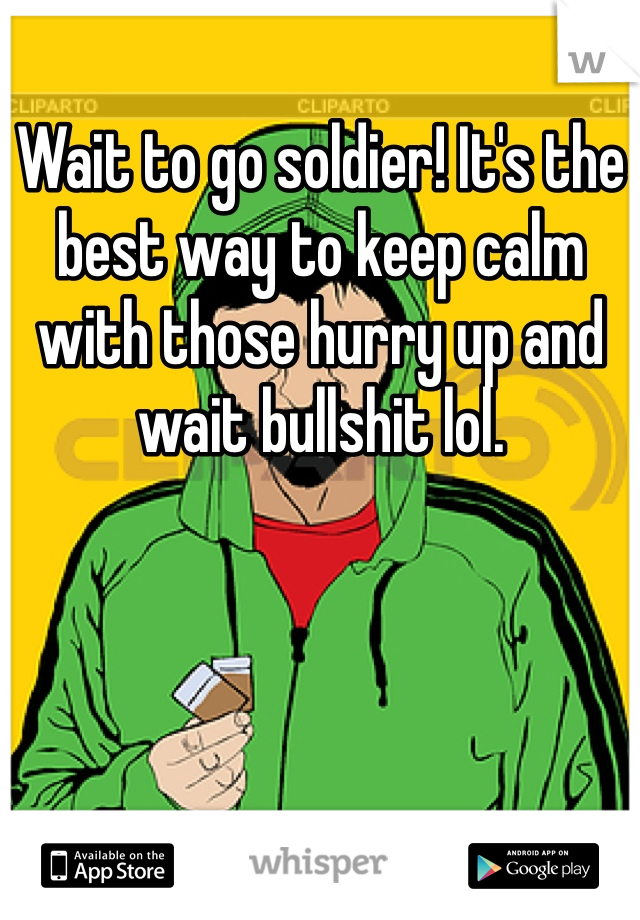 Wait to go soldier! It's the best way to keep calm with those hurry up and wait bullshit lol.
