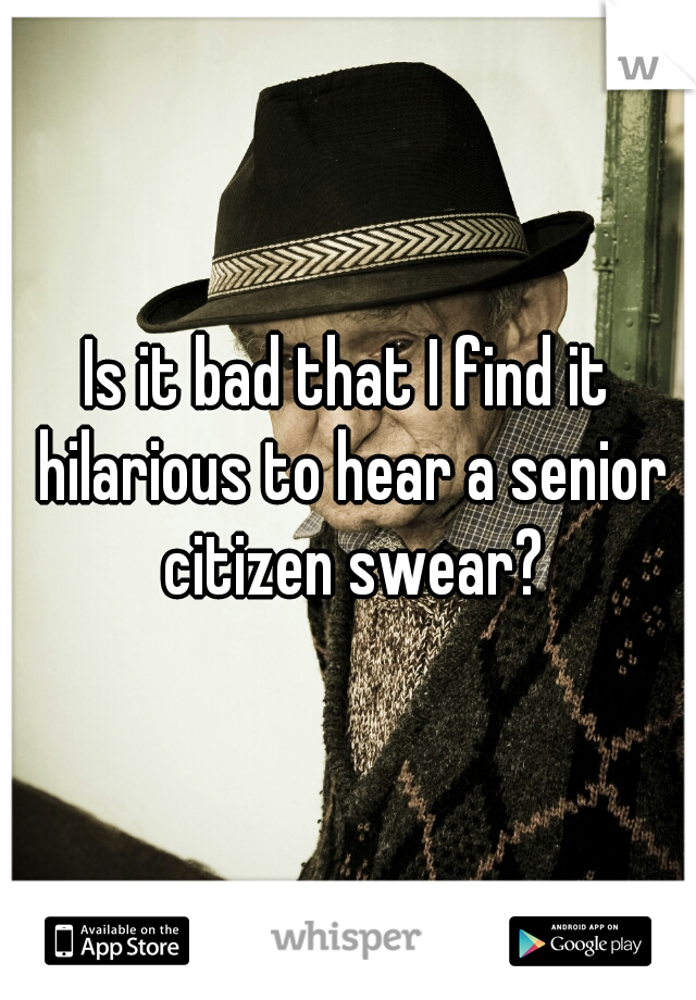 Is it bad that I find it hilarious to hear a senior citizen swear?