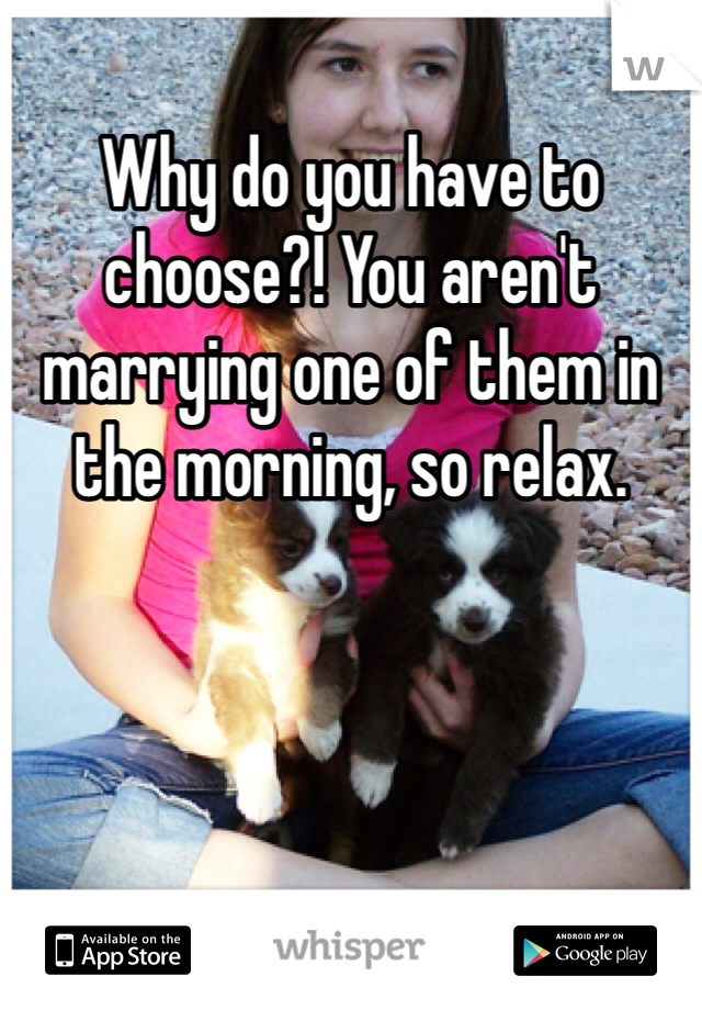 Why do you have to choose?! You aren't marrying one of them in the morning, so relax. 