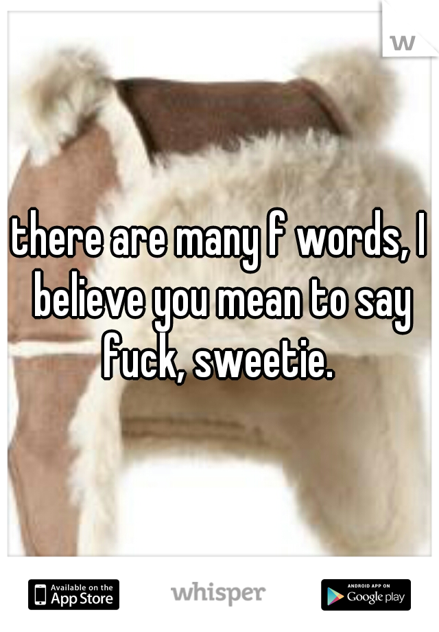 there are many f words, I believe you mean to say fuck, sweetie. 